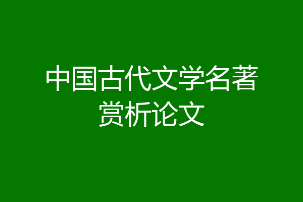 中国古代文学名著赏析论文
