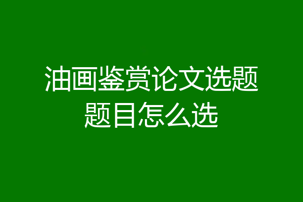 油画鉴赏论文选题题目怎么选