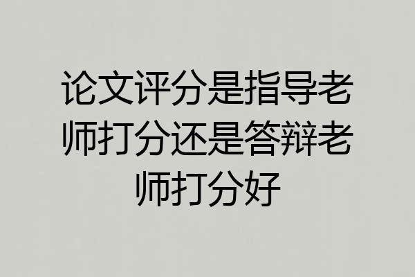 论文评分是指导老师打分还是答辩老师打分好