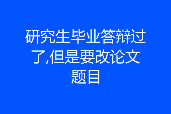 研究生毕业答辩过了,但是要改论文题目