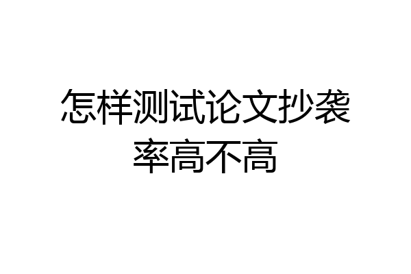 怎样测试论文抄袭率高不高