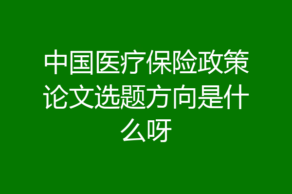 中国医疗保险政策论文选题方向是什么呀