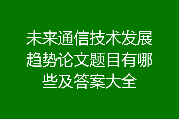 未来通信技术发展趋势论文题目有哪些及答案大全