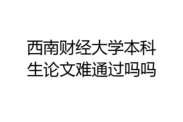 西南财经大学本科生论文难通过吗吗