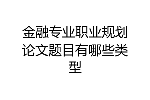 金融专业职业规划论文题目有哪些类型