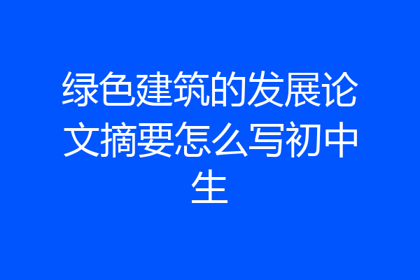 绿色建筑的发展论文摘要怎么写初中生