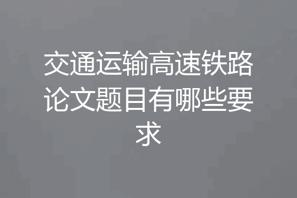 交通运输高速铁路论文题目有哪些要求