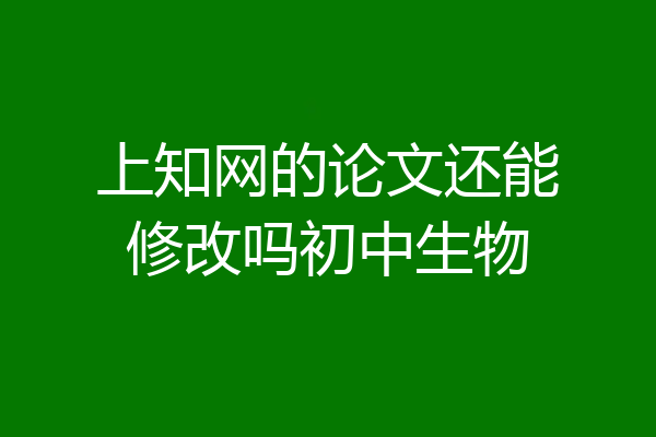 上知网的论文还能修改吗初中生物