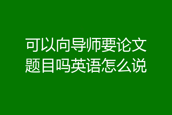 可以向导师要论文题目吗英语怎么说