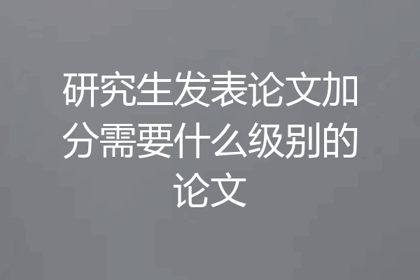 研究生发表论文加分需要什么级别的论文