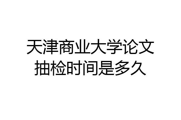 天津商业大学论文抽检时间是多久
