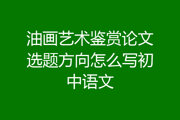 油画艺术鉴赏论文选题方向怎么写初中语文