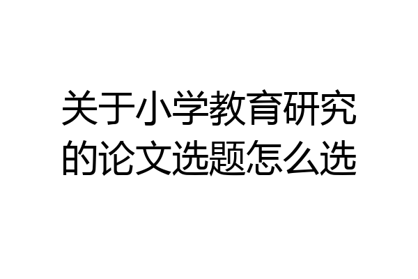 关于小学教育研究的论文选题怎么选