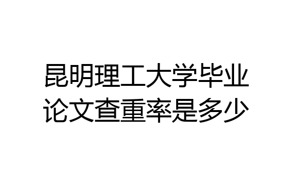 昆明理工大学毕业论文查重率是多少