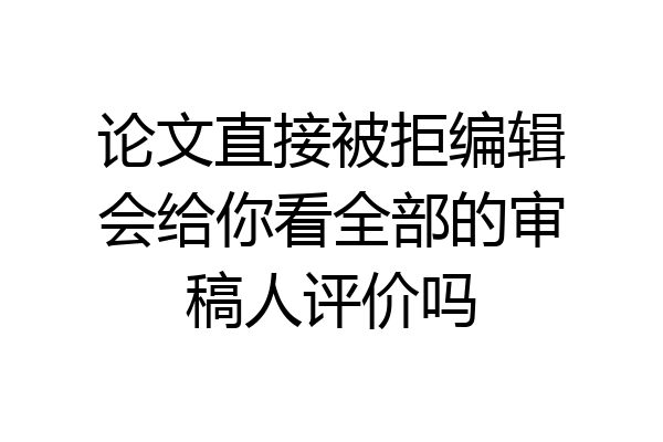 论文直接被拒编辑会给你看全部的审稿人评价吗