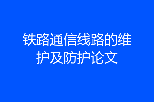 铁路通信线路的维护及防护论文