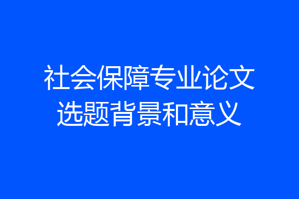 社会保障专业论文选题背景和意义