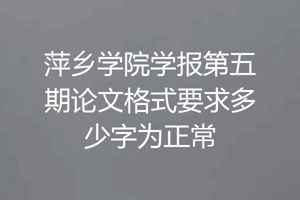 萍乡学院学报第五期论文格式要求多少字为正常