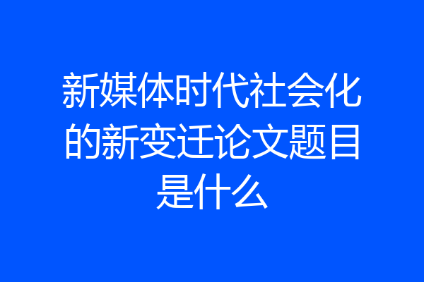 新媒体时代社会化的新变迁论文题目是什么