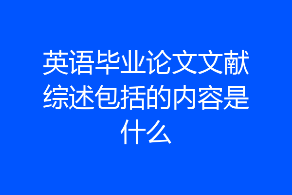 英语毕业论文文献综述包括的内容是什么