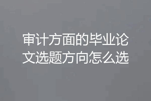 审计方面的毕业论文选题方向怎么选