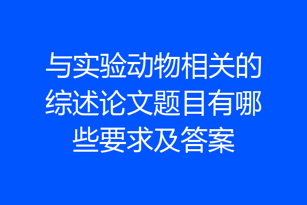 与实验动物相关的综述论文题目有哪些要求及答案