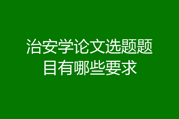 治安学论文选题题目有哪些要求