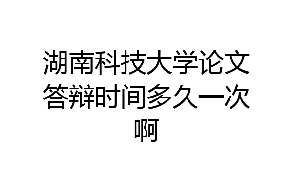 湖南科技大学论文答辩时间多久一次啊