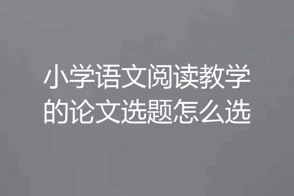 小学语文阅读教学的论文选题怎么选