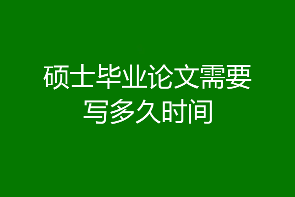 硕士毕业论文需要写多久时间