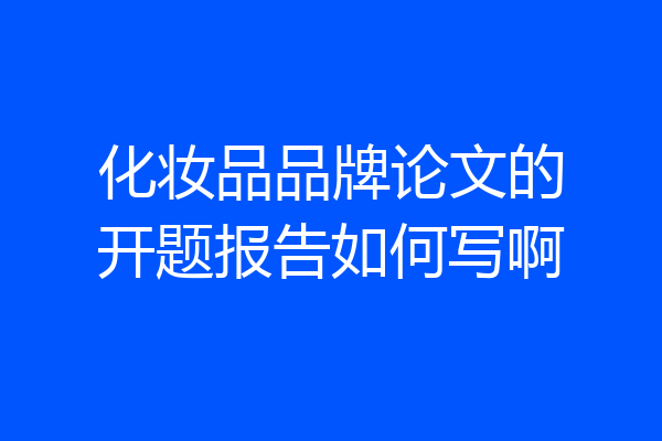 化妆品品牌论文的开题报告如何写啊