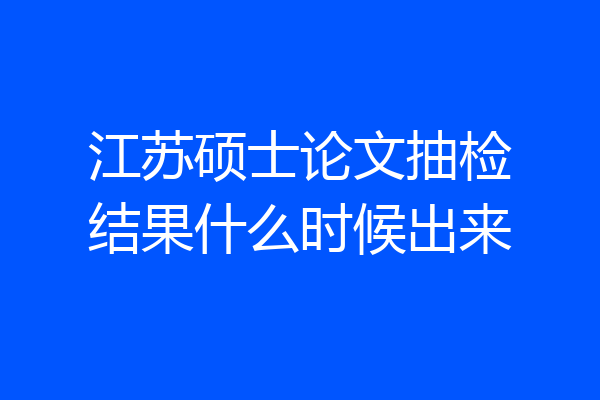 江苏硕士论文抽检结果什么时候出来