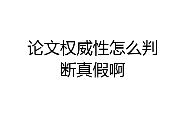 论文权威性怎么判断真假啊