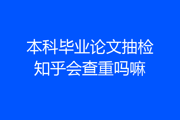 本科毕业论文抽检知乎会查重吗嘛