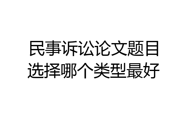 民事诉讼论文题目选择哪个类型最好