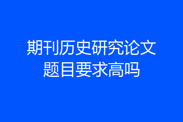 期刊历史研究论文题目要求高吗