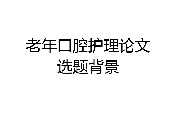 老年口腔护理论文选题背景
