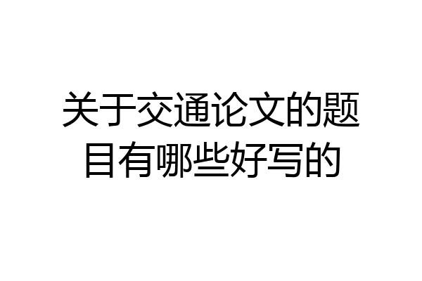 关于交通论文的题目有哪些好写的
