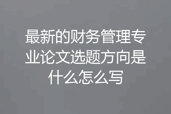 最新的财务管理专业论文选题方向是什么怎么写