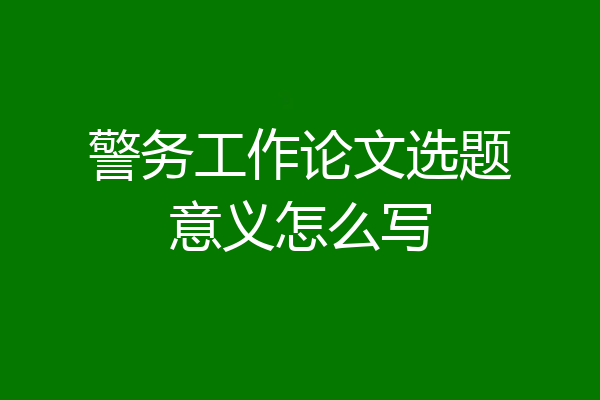 警务工作论文选题意义怎么写