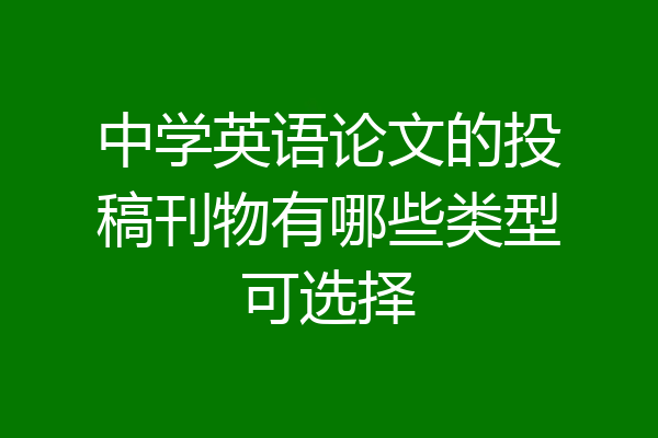 中学英语论文的投稿刊物有哪些类型可选择