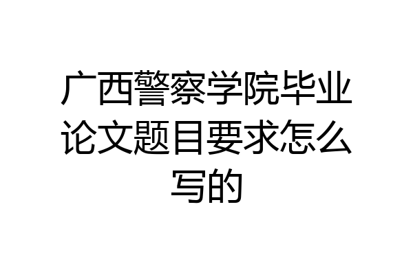 广西警察学院毕业论文题目要求怎么写的
