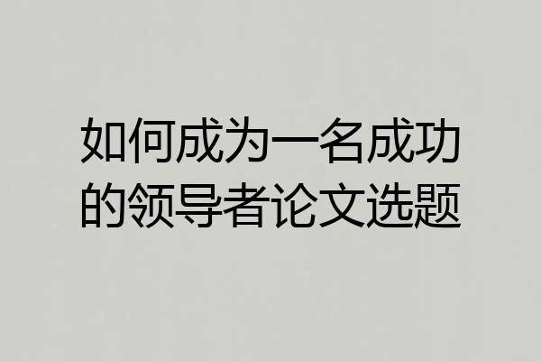 如何成为一名成功的领导者论文选题