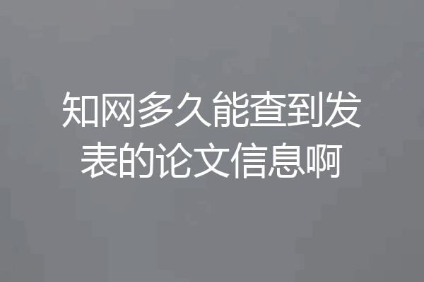 知网多久能查到发表的论文信息啊
