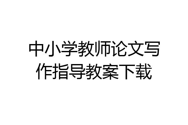 中小学教师论文写作指导教案下载