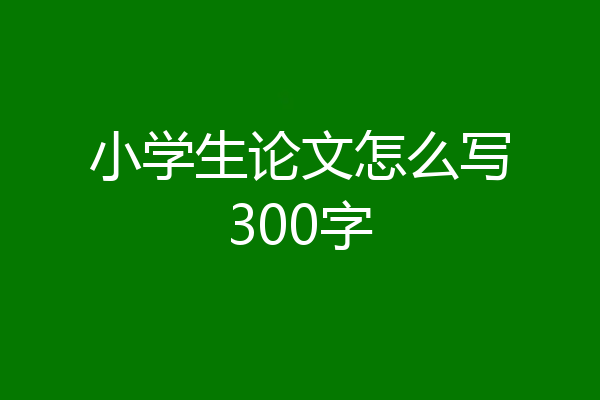 小学生论文怎么写300字