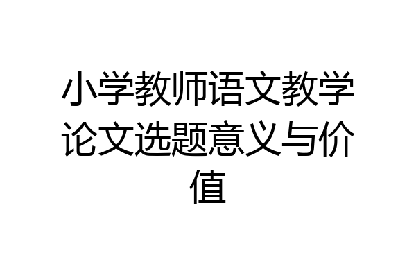 小学教师语文教学论文选题意义与价值