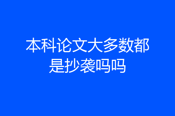 本科论文大多数都是抄袭吗吗