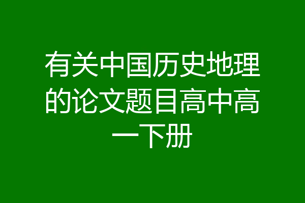 有关中国历史地理的论文题目高中高一下册
