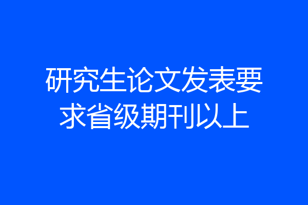 研究生论文发表要求省级期刊以上